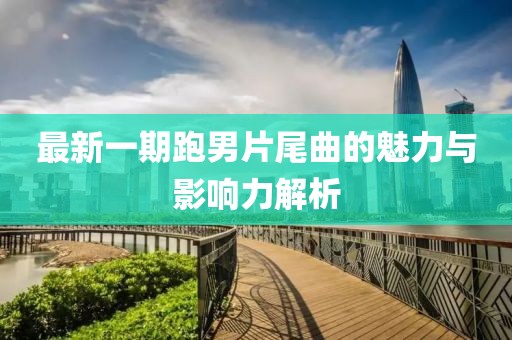 最新一期跑男片尾曲的魅力与影响力解析