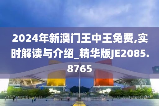 2024年新澳门王中王免费,实时解读与介绍_精华版JE2085.8765