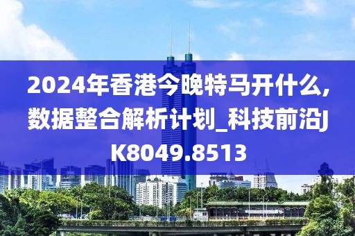 2024年香港今晚特马开什么,数据整合解析计划_科技前沿JK8049.8513