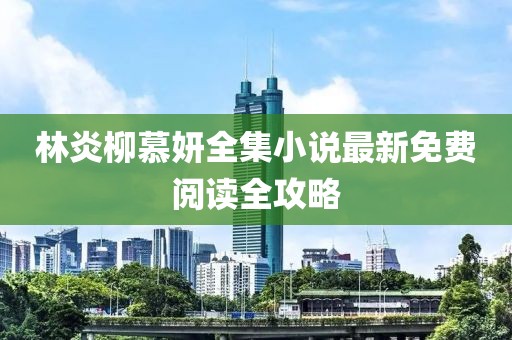林炎柳慕妍全集小说最新免费阅读全攻略