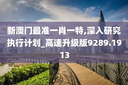 新澳门最准一肖一特,深入研究执行计划_高速升级版9289.1913