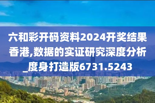 六和彩开码资料2024开奖结果香港,数据的实证研究深度分析_度身打造版6731.5243