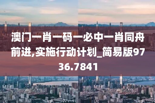 澳门一肖一码一必中一肖同舟前进,实施行动计划_简易版9736.7841