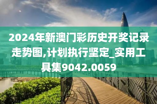 2024年新澳门彩历史开奖记录走势图,计划执行坚定_实用工具集9042.0059