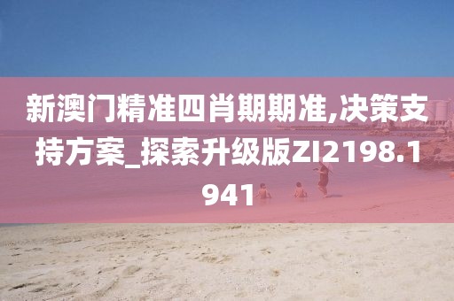 新澳门精准四肖期期准,决策支持方案_探索升级版ZI2198.1941