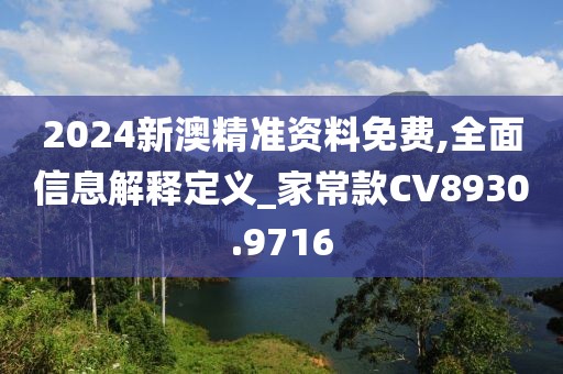 2024新澳精准资料免费,全面信息解释定义_家常款CV8930.9716