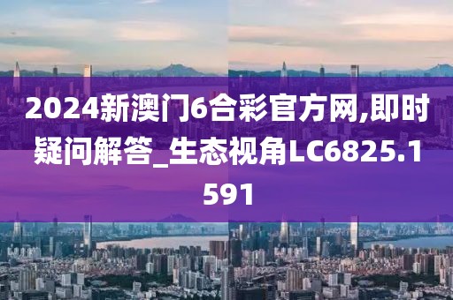 2024新澳门6合彩官方网,即时疑问解答_生态视角LC6825.1591