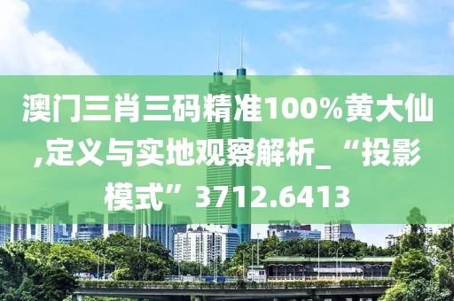 澳门三肖三码精准100%黄大仙,定义与实地观察解析_“投影模式”3712.6413