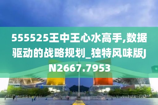555525王中王心水高手,数据驱动的战略规划_独特风味版JN2667.7953