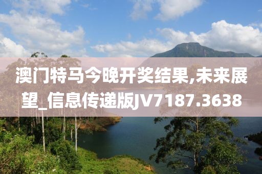 澳门特马今晚开奖结果,未来展望_信息传递版JV7187.3638
