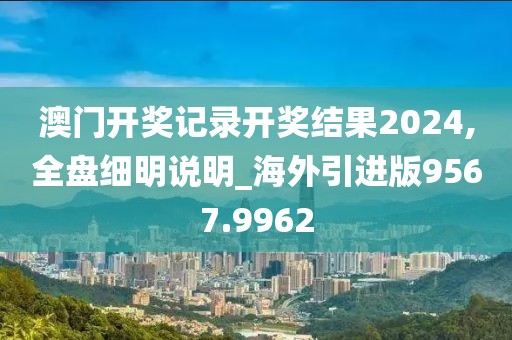 澳门开奖记录开奖结果2024,全盘细明说明_海外引进版9567.9962