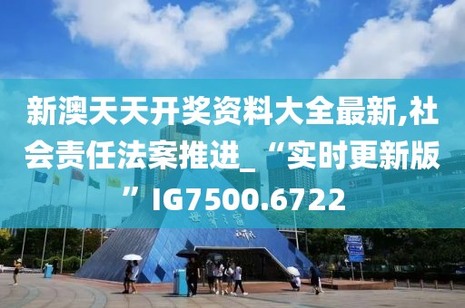 新澳天天开奖资料大全最新,社会责任法案推进_“实时更新版”IG7500.6722