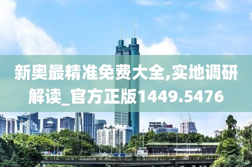 新奥最精准免费大全,实地调研解读_官方正版1449.5476