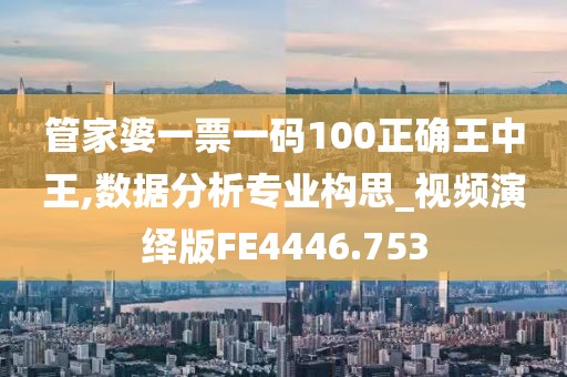 管家婆一票一码100正确王中王,数据分析专业构思_视频演绎版FE4446.753