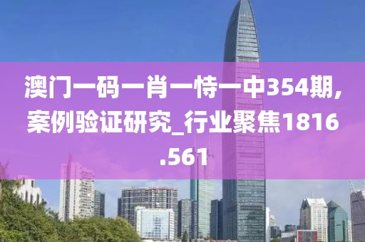 澳门一码一肖一恃一中354期,案例验证研究_行业聚焦1816.561