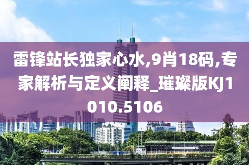 雷锋站长独家心水,9肖18码,专家解析与定义阐释_璀璨版KJ1010.5106