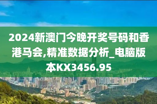 2024新澳门今晚开奖号码和香港马会,精准数据分析_电脑版本KX3456.95