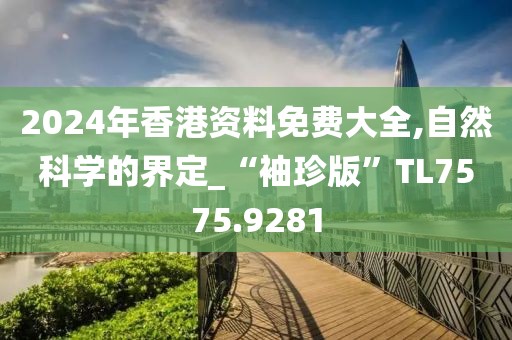 2024年香港资料免费大全,自然科学的界定_“袖珍版”TL7575.9281