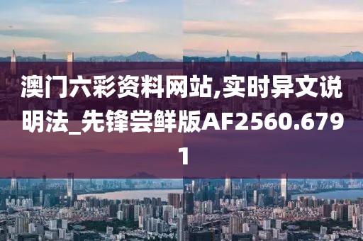 澳门六彩资料网站,实时异文说明法_先锋尝鲜版AF2560.6791