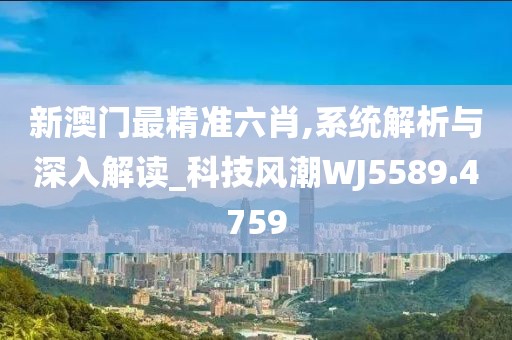 新澳门最精准六肖,系统解析与深入解读_科技风潮WJ5589.4759