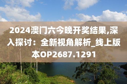 2024澳门六今晚开奖结果,深入探讨：全新视角解析_线上版本OP2687.1291