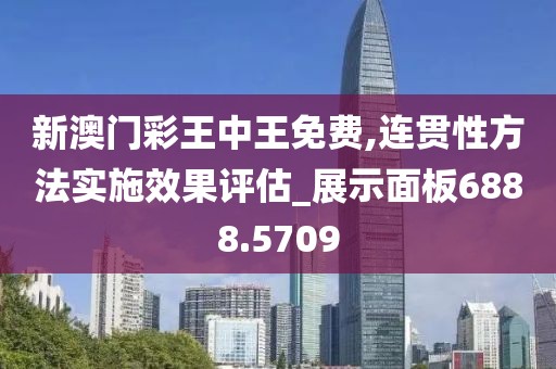 新澳门彩王中王免费,连贯性方法实施效果评估_展示面板6888.5709