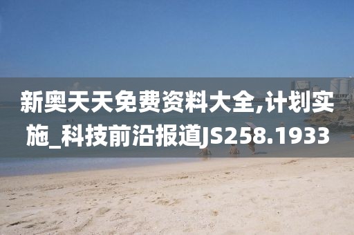新奥天天免费资料大全,计划实施_科技前沿报道JS258.1933