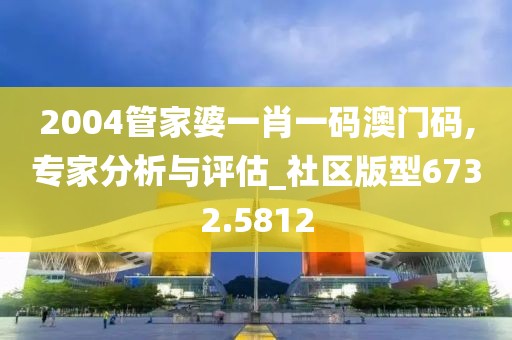 2004管家婆一肖一码澳门码,专家分析与评估_社区版型6732.5812