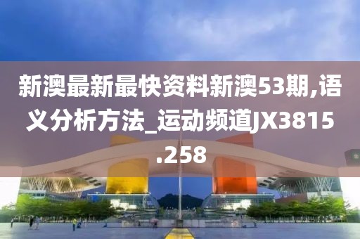 新澳最新最快资料新澳53期,语义分析方法_运动频道JX3815.258