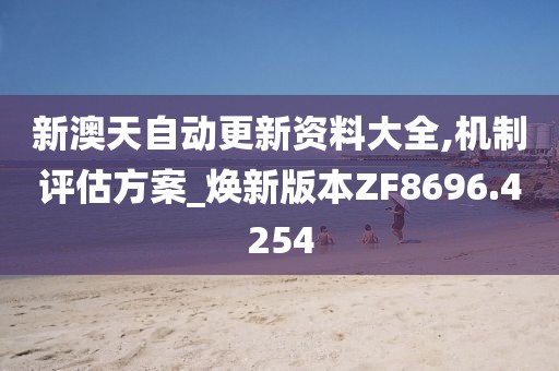 新澳天自动更新资料大全,机制评估方案_焕新版本ZF8696.4254