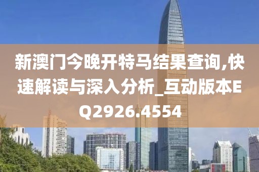 新澳门今晚开特马结果查询,快速解读与深入分析_互动版本EQ2926.4554