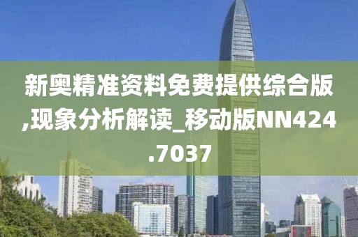 新奥精准资料免费提供综合版,现象分析解读_移动版NN424.7037