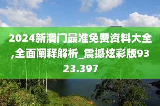 2024新澳门最准免费资料大全,全面阐释解析_震撼炫彩版9323.397