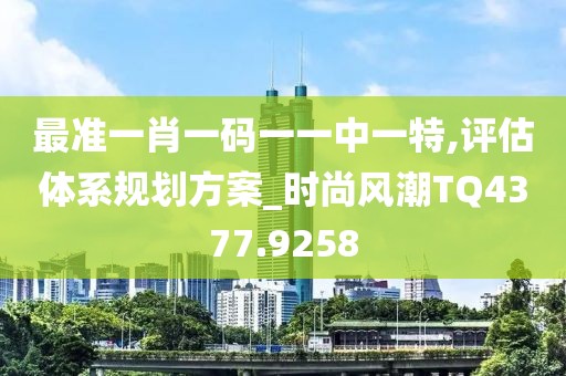 最准一肖一码一一中一特,评估体系规划方案_时尚风潮TQ4377.9258