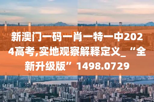 新澳门一码一肖一特一中2024高考,实地观察解释定义_“全新升级版”1498.0729