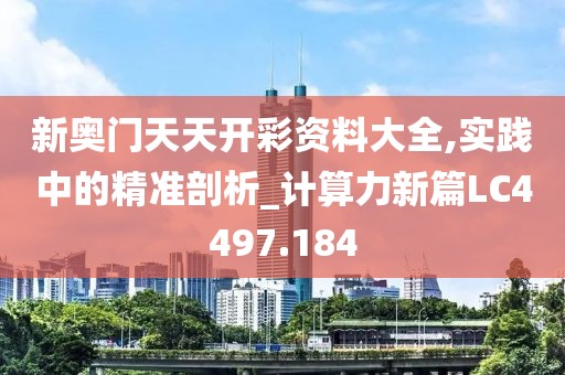 新奥门天天开彩资料大全,实践中的精准剖析_计算力新篇LC4497.184