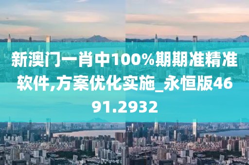 新澳门一肖中100%期期准精准软件,方案优化实施_永恒版4691.2932