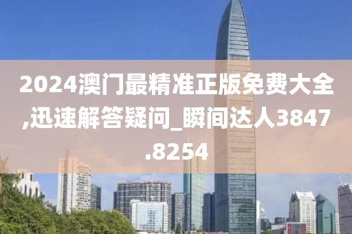 2024澳门最精准正版免费大全,迅速解答疑问_瞬间达人3847.8254