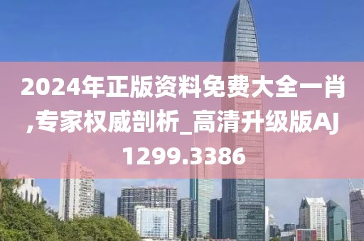 2024年正版资料免费大全一肖,专家权威剖析_高清升级版AJ1299.3386