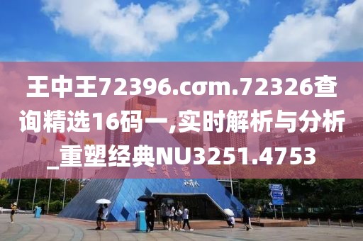 王中王72396.cσm.72326查询精选16码一,实时解析与分析_重塑经典NU3251.4753