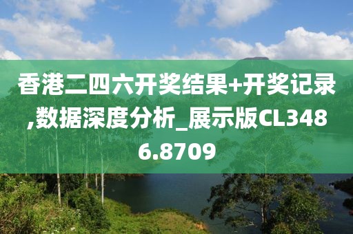 香港二四六开奖结果+开奖记录,数据深度分析_展示版CL3486.8709