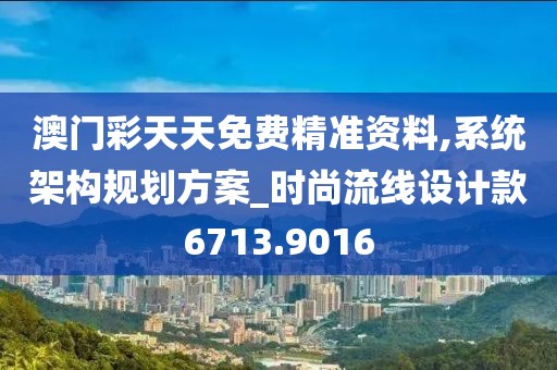 澳门彩天天免费精准资料,系统架构规划方案_时尚流线设计款6713.9016