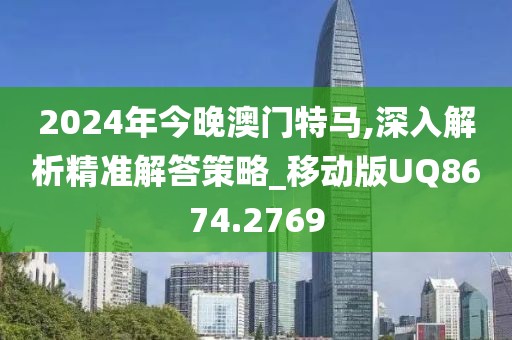 2024年今晚澳门特马,深入解析精准解答策略_移动版UQ8674.2769