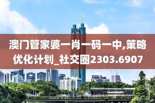 澳门管家婆一肖一码一中,策略优化计划_社交圈2303.6907