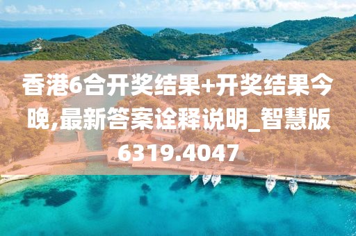 香港6合开奖结果+开奖结果今晚,最新答案诠释说明_智慧版6319.4047