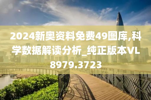2024新奥资料免费49图库,科学数据解读分析_纯正版本VL8979.3723