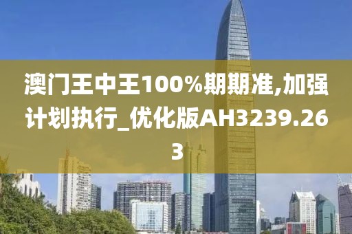 澳门王中王100%期期准,加强计划执行_优化版AH3239.263