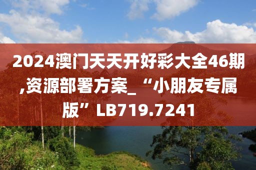 2024澳门天天开好彩大全46期,资源部署方案_“小朋友专属版”LB719.7241