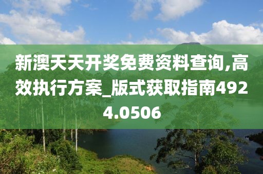 新澳天天开奖免费资料查询,高效执行方案_版式获取指南4924.0506