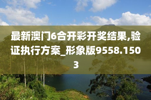 最新澳门6合开彩开奖结果,验证执行方案_形象版9558.1503